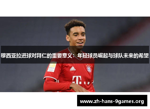 穆西亚拉进球对拜仁的重要意义:年轻球员崛起与球队未来的希望 穆西亚拉进球对拜仁的重要意义:年轻球员崛起与球队未来的希望