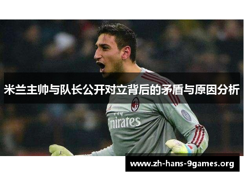米兰主帅与队长公开对立背后的矛盾与原因分析 米兰主帅与队长公开对立背后的矛盾与原因分析