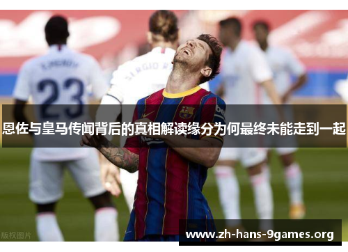 恩佐与皇马传闻背后的真相解读缘分为何最终未能走到一起 恩佐与皇马传闻背后的真相解读缘分为何最终未能走到一起