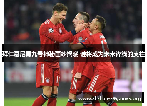 拜仁慕尼黑九号神秘面纱揭晓 谁将成为未来锋线的支柱 拜仁慕尼黑九号神秘面纱揭晓 谁将成为未来锋线的支柱