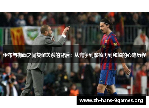 伊布与梅西之间复杂关系的背后:从竞争到摩擦再到和解的心路历程 伊布与梅西之间复杂关系的背后:从竞争到摩擦再到和解的心路历程