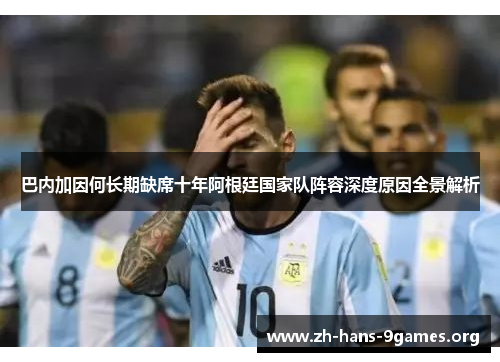 巴内加因何长期缺席十年阿根廷国家队阵容深度原因全景解析 巴内加因何长期缺席十年阿根廷国家队阵容深度原因全景解析
