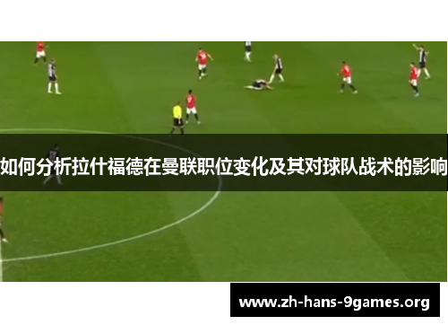 如何分析拉什福德在曼联职位变化及其对球队战术的影响 如何分析拉什福德在曼联职位变化及其对球队战术的影响