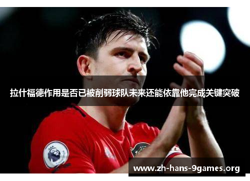 拉什福德作用是否已被削弱球队未来还能依靠他完成关键突破 拉什福德作用是否已被削弱球队未来还能依靠他完成关键突破