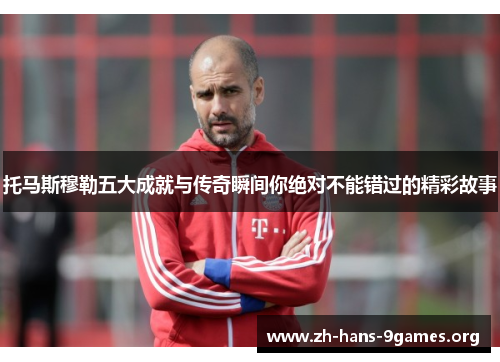 托马斯穆勒五大成就与传奇瞬间你绝对不能错过的精彩故事 托马斯穆勒五大成就与传奇瞬间你绝对不能错过的精彩故事