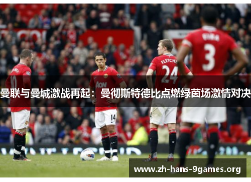 曼联与曼城激战再起:曼彻斯特德比点燃绿茵场激情对决 曼联与曼城激战再起:曼彻斯特德比点燃绿茵场激情对决
