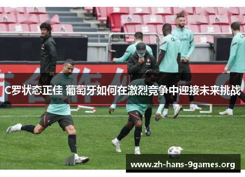 C罗状态正佳 葡萄牙如何在激烈竞争中迎接未来挑战 C罗状态正佳 葡萄牙如何在激烈竞争中迎接未来挑战