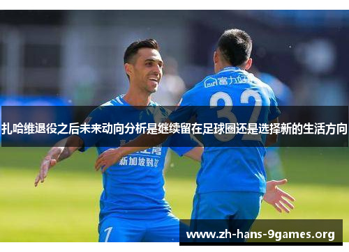 扎哈维退役之后未来动向分析是继续留在足球圈还是选择新的生活方向 扎哈维退役之后未来动向分析是继续留在足球圈还是选择新的生活方向