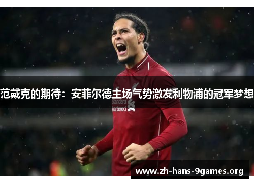 范戴克的期待:安菲尔德主场气势激发利物浦的冠军梦想 范戴克的期待:安菲尔德主场气势激发利物浦的冠军梦想