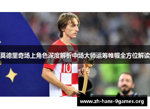 莫德里奇场上角色深度解析中场大师运筹帷幄全方位解读 莫德里奇场上角色深度解析中场大师运筹帷幄全方位解读
