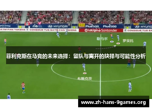 菲利克斯在马竞的未来选择:留队与离开的抉择与可能性分析 菲利克斯在马竞的未来选择:留队与离开的抉择与可能性分析
