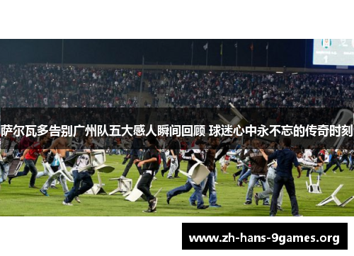 萨尔瓦多告别广州队五大感人瞬间回顾 球迷心中永不忘的传奇时刻 萨尔瓦多告别广州队五大感人瞬间回顾 球迷心中永不忘的传奇时刻