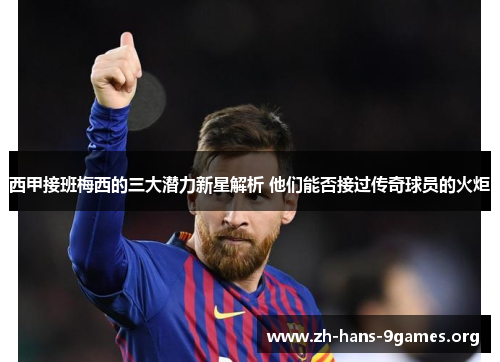 西甲接班梅西的三大潜力新星解析 他们能否接过传奇球员的火炬 西甲接班梅西的三大潜力新星解析 他们能否接过传奇球员的火炬