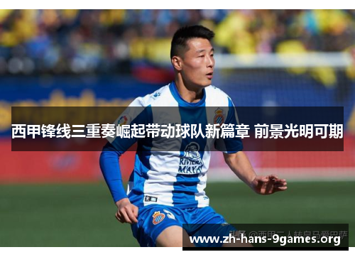 西甲锋线三重奏崛起带动球队新篇章 前景光明可期 西甲锋线三重奏崛起带动球队新篇章 前景光明可期