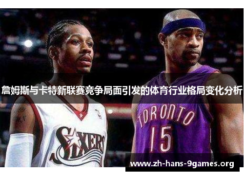 詹姆斯与卡特新联赛竞争局面引发的体育行业格局变化分析 詹姆斯与卡特新联赛竞争局面引发的体育行业格局变化分析