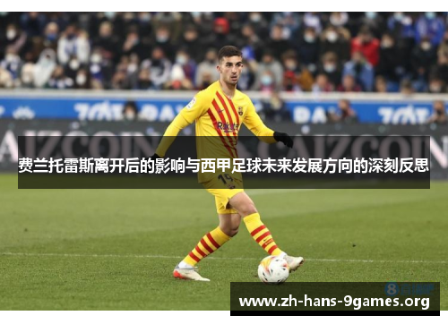 费兰托雷斯离开后的影响与西甲足球未来发展方向的深刻反思 费兰托雷斯离开后的影响与西甲足球未来发展方向的深刻反思