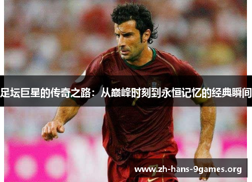 足坛巨星的传奇之路:从巅峰时刻到永恒记忆的经典瞬间 足坛巨星的传奇之路:从巅峰时刻到永恒记忆的经典瞬间
