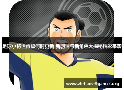 足球小将世青篇何时更新 新剧情与新角色大揭秘精彩来袭 足球小将世青篇何时更新 新剧情与新角色大揭秘精彩来袭