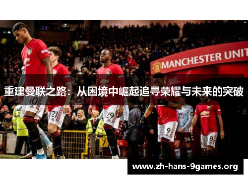 重建曼联之路:从困境中崛起追寻荣耀与未来的突破 重建曼联之路:从困境中崛起追寻荣耀与未来的突破