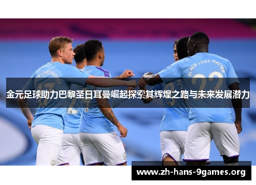 金元足球助力巴黎圣日耳曼崛起探索其辉煌之路与未来发展潜力 金元足球助力巴黎圣日耳曼崛起探索其辉煌之路与未来发展潜力