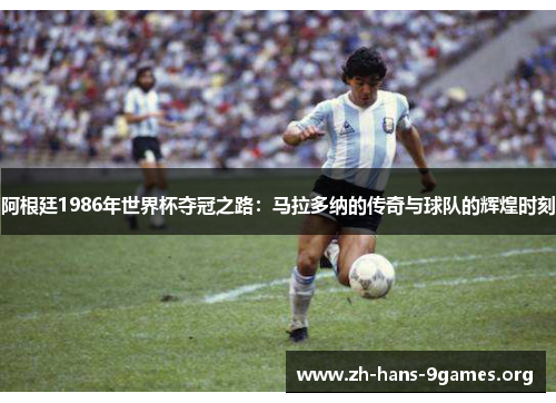 阿根廷1986年世界杯夺冠之路:马拉多纳的传奇与球队的辉煌时刻 阿根廷1986年世界杯夺冠之路:马拉多纳的传奇与球队的辉煌时刻