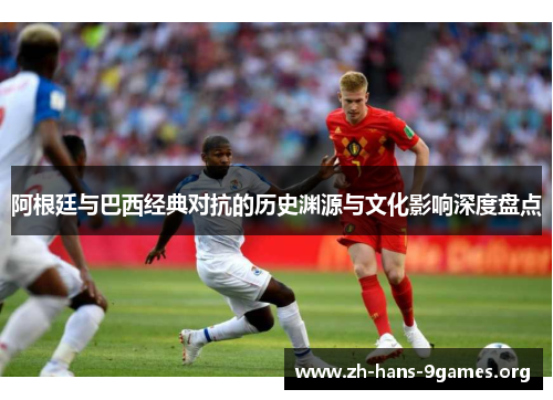 阿根廷与巴西经典对抗的历史渊源与文化影响深度盘点 阿根廷与巴西经典对抗的历史渊源与文化影响深度盘点