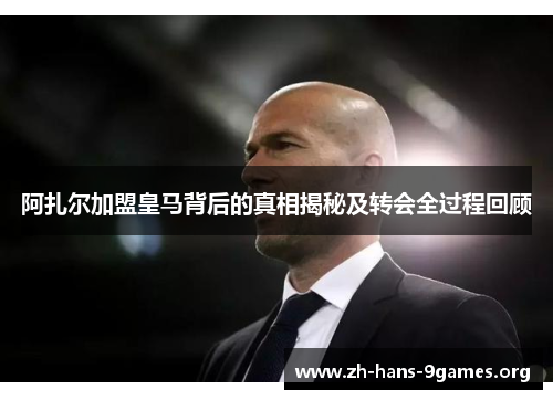 阿扎尔加盟皇马背后的真相揭秘及转会全过程回顾 阿扎尔加盟皇马背后的真相揭秘及转会全过程回顾