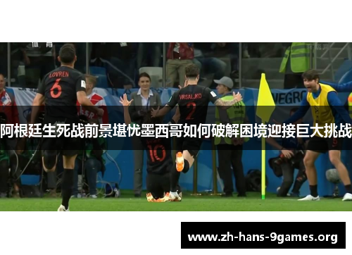 阿根廷生死战前景堪忧墨西哥如何破解困境迎接巨大挑战 阿根廷生死战前景堪忧墨西哥如何破解困境迎接巨大挑战