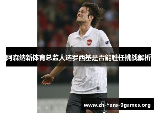 阿森纳新体育总监人选罗西基是否能胜任挑战解析 阿森纳新体育总监人选罗西基是否能胜任挑战解析