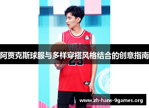 阿贾克斯球服与多样穿搭风格结合的创意指南 阿贾克斯球服与多样穿搭风格结合的创意指南