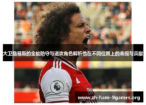 大卫路易斯的全能防守与进攻角色解析他在不同位置上的表现与贡献 大卫路易斯的全能防守与进攻角色解析他在不同位置上的表现与贡献
